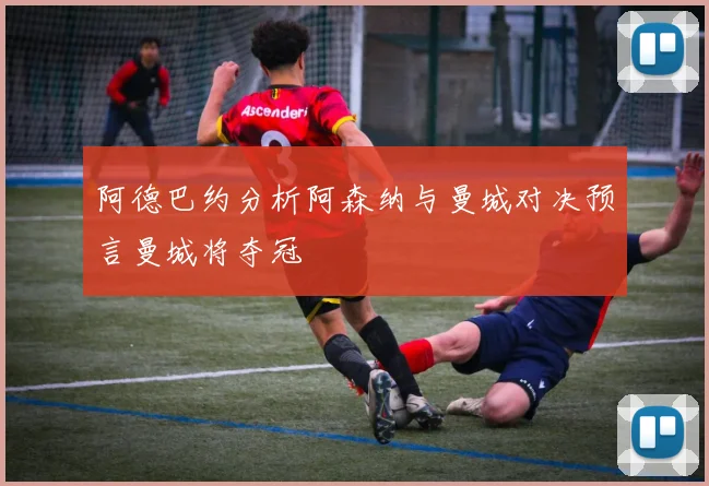 阿德巴约分析阿森纳与曼城对决预言曼城将夺冠