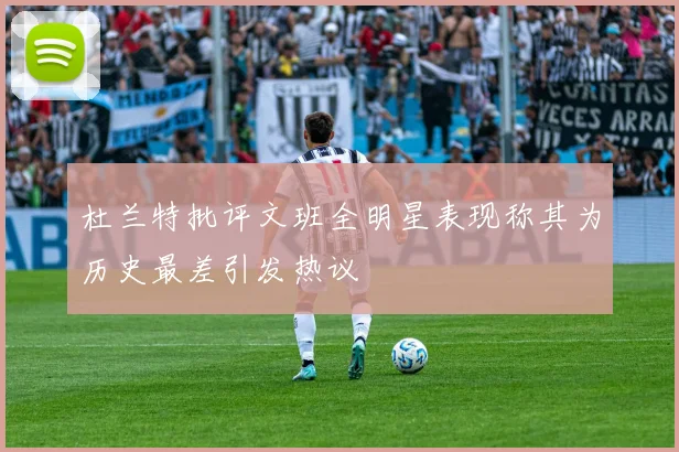 杜兰特批评文班全明星表现称其为历史最差引发热议